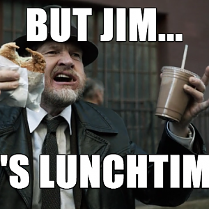 But Jim...It's Lunchtime!