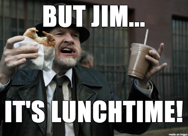 But Jim...It's Lunchtime!