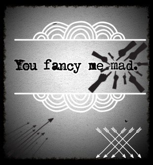 You Fancy Me Mad. -Edit